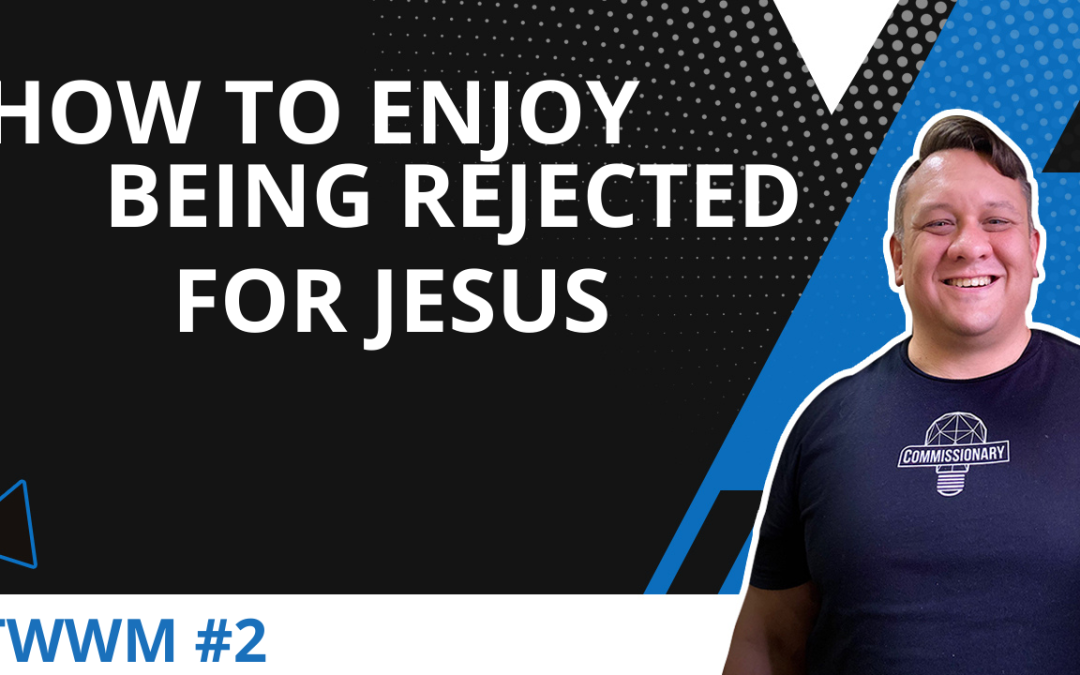 How To Enjoy Being Rejected For Jesus – TWWM #2