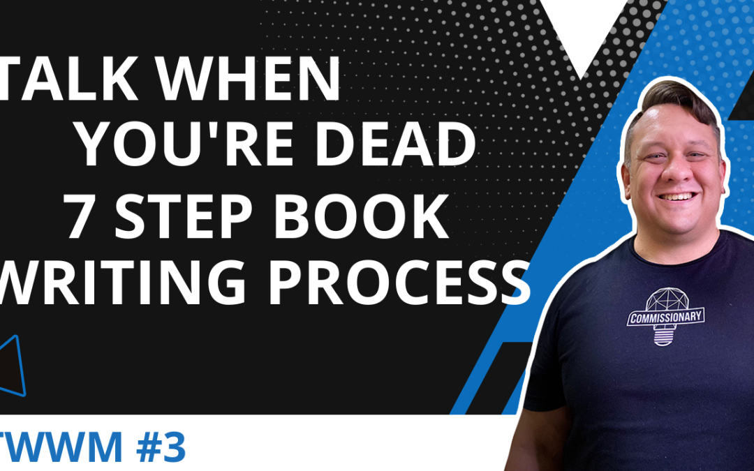 Talk When You’re Dead – 7 Step Book Writing Process – TWWM #3